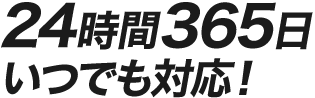 24時間365日いつでも対応！